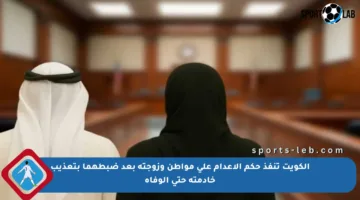الكويت تنفذ حكم الإعدام على مواطن وزوجته بعد ضبطهما بتعذيب خادمته حتى الوفاة